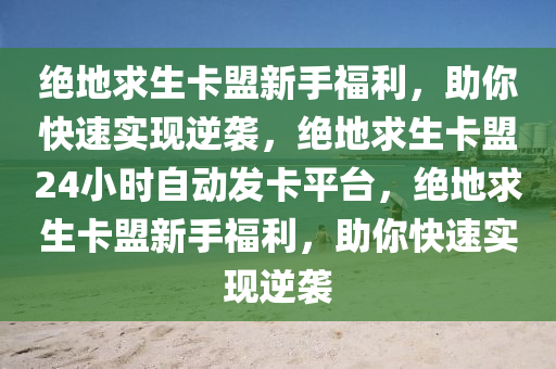 绝地求生卡盟新手福利，助你快速实现逆袭，绝地求生卡盟24小时自动发卡平台，绝地求生卡盟新手福利，助你快速实现逆袭