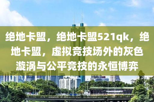 绝地卡盟，绝地卡盟521qk，绝地卡盟，虚拟竞技场外的灰色漩涡与公平竞技的永恒博弈