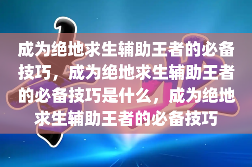 成为绝地求生辅助王者的必备技巧，成为绝地求生辅助王者的必备技巧是什么，成为绝地求生辅助王者的必备技巧