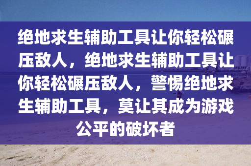 绝地求生辅助工具让你轻松碾压敌人，绝地求生辅助工具让你轻松碾压敌人，警惕绝地求生辅助工具，莫让其成为游戏公平的破坏者