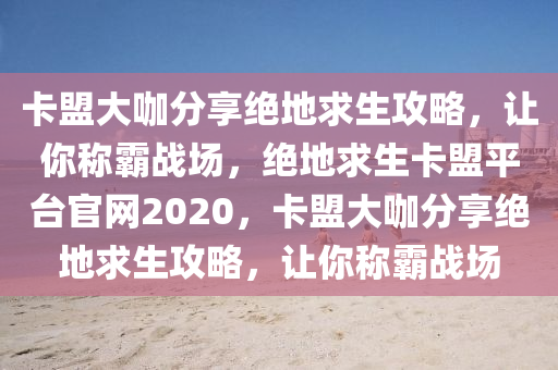 卡盟大咖分享绝地求生攻略，让你称霸战场，绝地求生卡盟平台官网2020，卡盟大咖分享绝地求生攻略，让你称霸战场