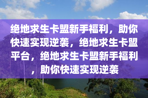 绝地求生卡盟新手福利，助你快速实现逆袭，绝地求生卡盟平台，绝地求生卡盟新手福利，助你快速实现逆袭