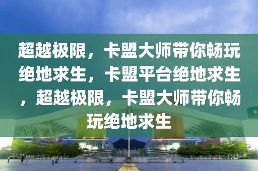 超越极限，卡盟大师带你畅玩绝地求生，卡盟平台绝地求生，超越极限，卡盟大师带你畅玩绝地求生