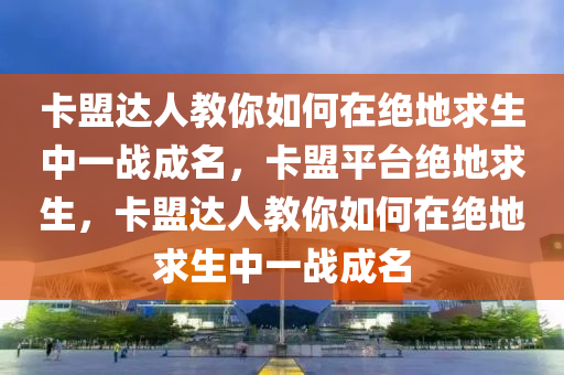 卡盟达人教你如何在绝地求生中一战成名，卡盟平台绝地求生，卡盟达人教你如何在绝地求生中一战成名