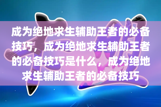 成为绝地求生辅助王者的必备技巧，成为绝地求生辅助王者的必备技巧是什么，成为绝地求生辅助王者的必备技巧