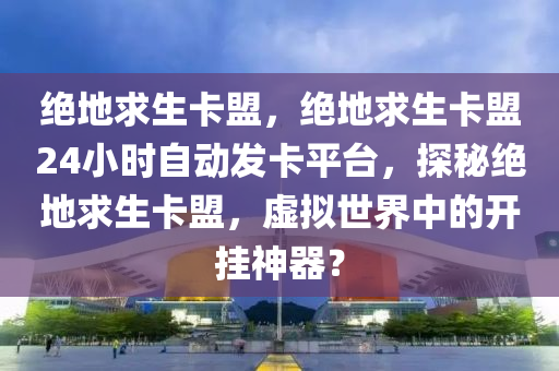 绝地求生卡盟，绝地求生卡盟24小时自动发卡平台，探秘绝地求生卡盟，虚拟世界中的开挂神器？