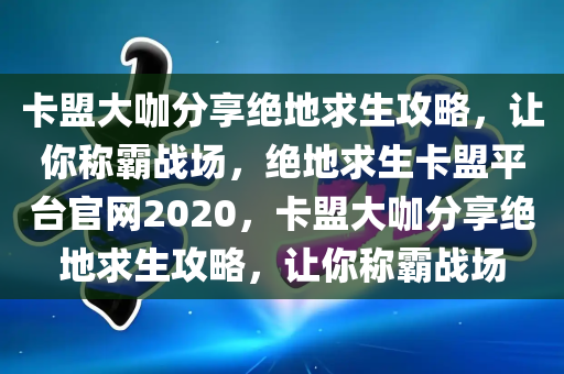 卡盟大咖分享绝地求生攻略，让你称霸战场，绝地求生卡盟平台官网2020，卡盟大咖分享绝地求生攻略，让你称霸战场