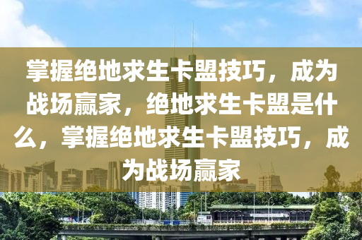 掌握绝地求生卡盟技巧，成为战场赢家，绝地求生卡盟是什么，掌握绝地求生卡盟技巧，成为战场赢家