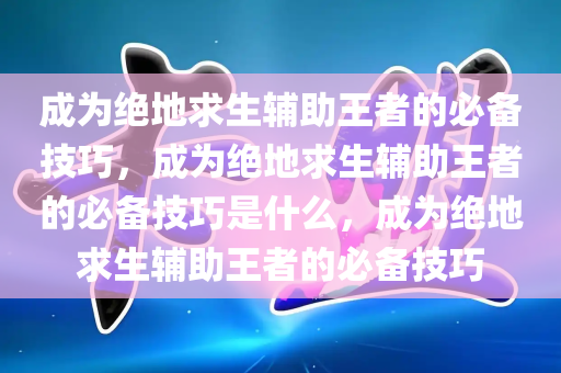 成为绝地求生辅助王者的必备技巧，成为绝地求生辅助王者的必备技巧是什么，成为绝地求生辅助王者的必备技巧