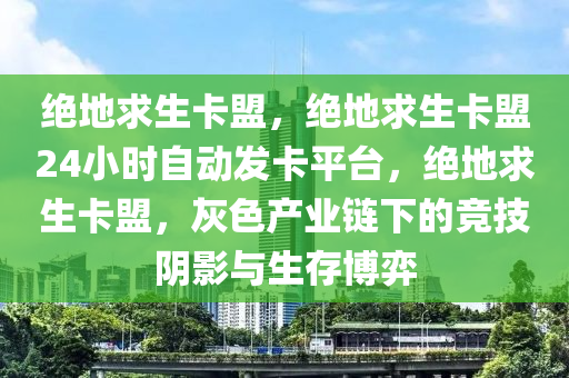 绝地求生卡盟，绝地求生卡盟24小时自动发卡平台，绝地求生卡盟，灰色产业链下的竞技阴影与生存博弈