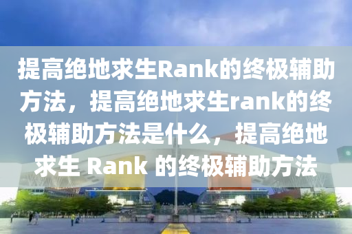 提高绝地求生Rank的终极辅助方法，提高绝地求生rank的终极辅助方法是什么，提高绝地求生 Rank 的终极辅助方法