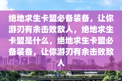 绝地求生卡盟必备装备，让你游刃有余击败敌人，绝地求生卡盟是什么，绝地求生卡盟必备装备，让你游刃有余击败敌人