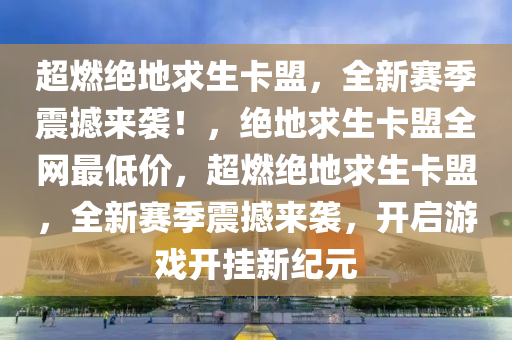 超燃绝地求生卡盟，全新赛季震撼来袭！，绝地求生卡盟全网最低价，超燃绝地求生卡盟，全新赛季震撼来袭，开启游戏开挂新纪元