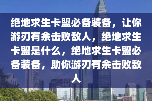 绝地求生卡盟必备装备，让你游刃有余击败敌人，绝地求生卡盟是什么，绝地求生卡盟必备装备，助你游刃有余击败敌人