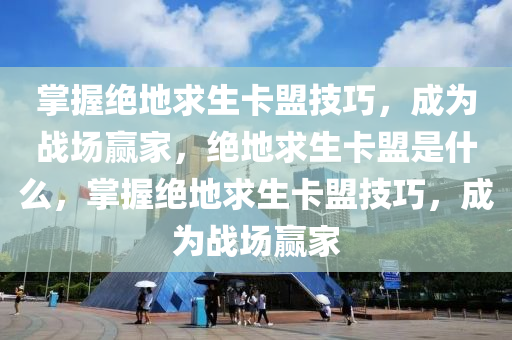 掌握绝地求生卡盟技巧，成为战场赢家，绝地求生卡盟是什么，掌握绝地求生卡盟技巧，成为战场赢家