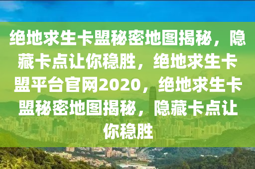 绝地求生卡盟秘密地图揭秘，隐藏卡点让你稳胜，绝地求生卡盟平台官网2020，绝地求生卡盟秘密地图揭秘，隐藏卡点让你稳胜