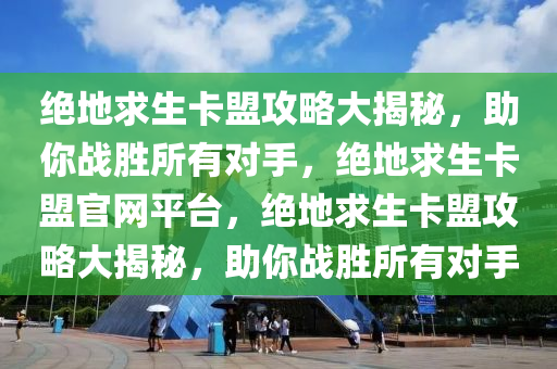 绝地求生卡盟攻略大揭秘，助你战胜所有对手，绝地求生卡盟官网平台，绝地求生卡盟攻略大揭秘，助你战胜所有对手