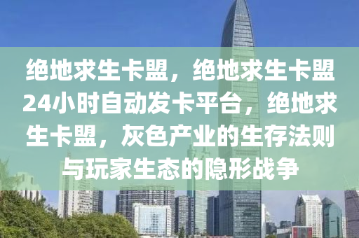绝地求生卡盟，绝地求生卡盟24小时自动发卡平台，绝地求生卡盟，灰色产业的生存法则与玩家生态的隐形战争