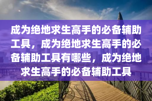 成为绝地求生高手的必备辅助工具，成为绝地求生高手的必备辅助工具有哪些，成为绝地求生高手的必备辅助工具