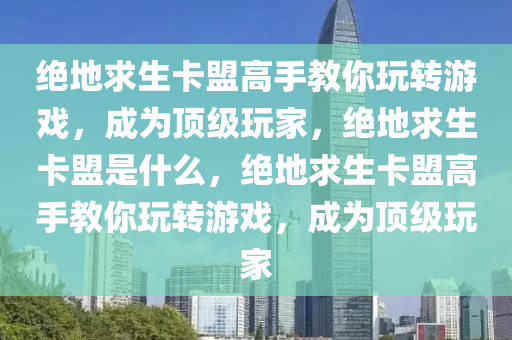 绝地求生卡盟高手教你玩转游戏，成为顶级玩家，绝地求生卡盟是什么，绝地求生卡盟高手教你玩转游戏，成为顶级玩家