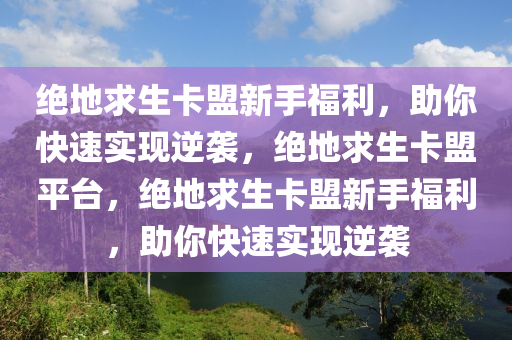 绝地求生卡盟新手福利，助你快速实现逆袭，绝地求生卡盟平台，绝地求生卡盟新手福利，助你快速实现逆袭
