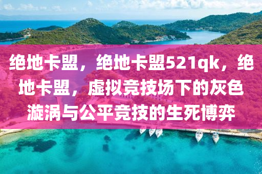 绝地卡盟，绝地卡盟521qk，绝地卡盟，虚拟竞技场下的灰色漩涡与公平竞技的生死博弈