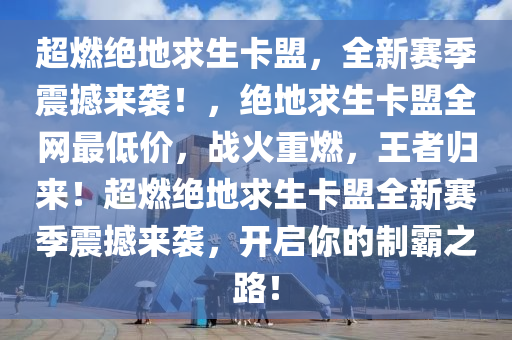 超燃绝地求生卡盟，全新赛季震撼来袭！，绝地求生卡盟全网最低价，战火重燃，王者归来！超燃绝地求生卡盟全新赛季震撼来袭，开启你的制霸之路！