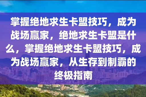 掌握绝地求生卡盟技巧，成为战场赢家，绝地求生卡盟是什么，掌握绝地求生卡盟技巧，成为战场赢家，从生存到制霸的终极指南