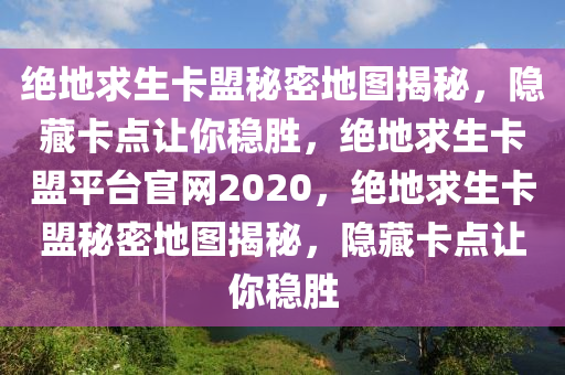 绝地求生卡盟秘密地图揭秘，隐藏卡点让你稳胜，绝地求生卡盟平台官网2020，绝地求生卡盟秘密地图揭秘，隐藏卡点让你稳胜