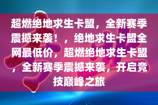 超燃绝地求生卡盟，全新赛季震撼来袭！，绝地求生卡盟全网最低价，超燃绝地求生卡盟，全新赛季震撼来袭，开启竞技巅峰之旅