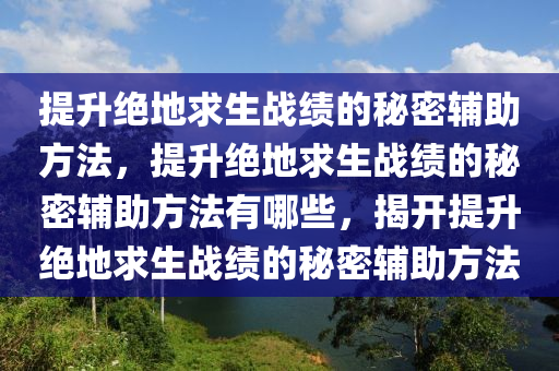 提升绝地求生战绩的秘密辅助方法，提升绝地求生战绩的秘密辅助方法有哪些，揭开提升绝地求生战绩的秘密辅助方法