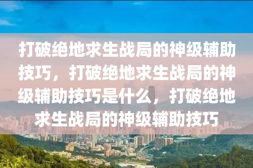 打破绝地求生战局的神级辅助技巧，打破绝地求生战局的神级辅助技巧是什么，打破绝地求生战局的神级辅助技巧