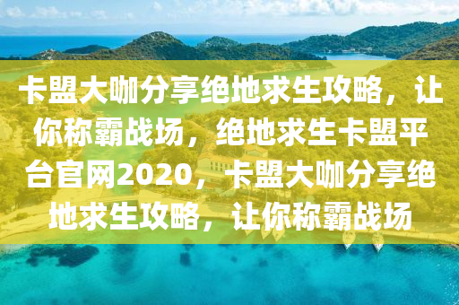 卡盟大咖分享绝地求生攻略，让你称霸战场，绝地求生卡盟平台官网2020，卡盟大咖分享绝地求生攻略，让你称霸战场