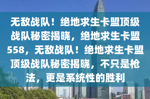 无敌战队！绝地求生卡盟顶级战队秘密揭晓，绝地求生卡盟558，无敌战队！绝地求生卡盟顶级战队秘密揭晓，不只是枪法，更是系统性的胜利