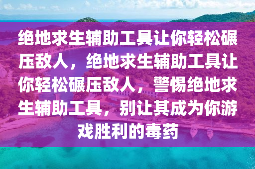 绝地求生辅助工具让你轻松碾压敌人，绝地求生辅助工具让你轻松碾压敌人，警惕绝地求生辅助工具，别让其成为你游戏胜利的毒药