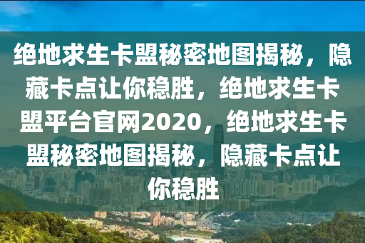 绝地求生卡盟秘密地图揭秘，隐藏卡点让你稳胜，绝地求生卡盟平台官网2020，绝地求生卡盟秘密地图揭秘，隐藏卡点让你稳胜