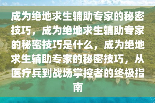 成为绝地求生辅助专家的秘密技巧，成为绝地求生辅助专家的秘密技巧是什么，成为绝地求生辅助专家的秘密技巧，从医疗兵到战场掌控者的终极指南