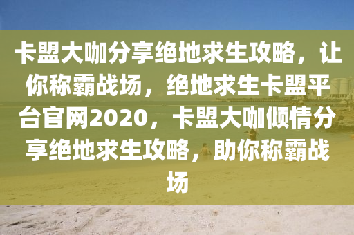 卡盟大咖分享绝地求生攻略，让你称霸战场，绝地求生卡盟平台官网2020，卡盟大咖倾情分享绝地求生攻略，助你称霸战场