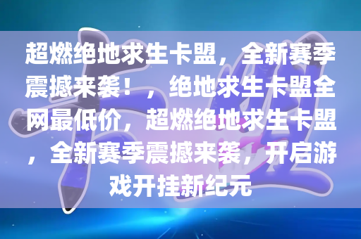 超燃绝地求生卡盟，全新赛季震撼来袭！，绝地求生卡盟全网最低价，超燃绝地求生卡盟，全新赛季震撼来袭，开启游戏开挂新纪元