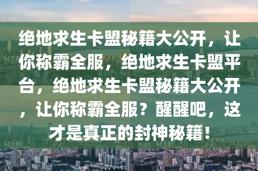 绝地求生卡盟秘籍大公开，让你称霸全服，绝地求生卡盟平台，绝地求生卡盟秘籍大公开，让你称霸全服？醒醒吧，这才是真正的封神秘籍！