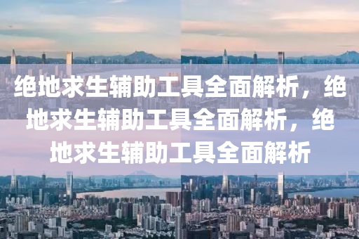 绝地求生辅助工具全面解析，绝地求生辅助工具全面解析，绝地求生辅助工具全面解析