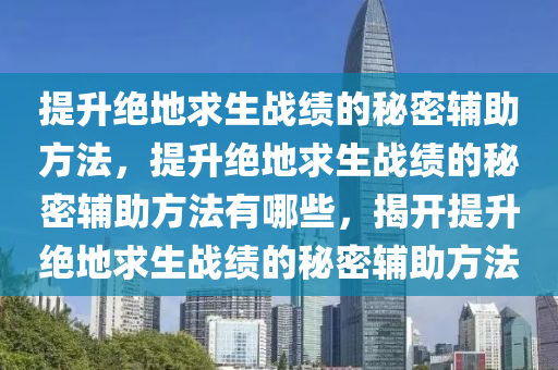 提升绝地求生战绩的秘密辅助方法，提升绝地求生战绩的秘密辅助方法有哪些，揭开提升绝地求生战绩的秘密辅助方法