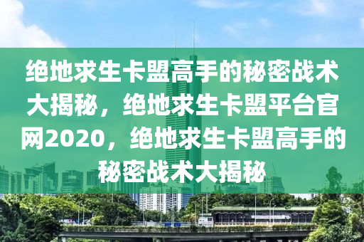 绝地求生卡盟高手的秘密战术大揭秘，绝地求生卡盟平台官网2020，绝地求生卡盟高手的秘密战术大揭秘