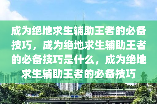 成为绝地求生辅助王者的必备技巧，成为绝地求生辅助王者的必备技巧是什么，成为绝地求生辅助王者的必备技巧