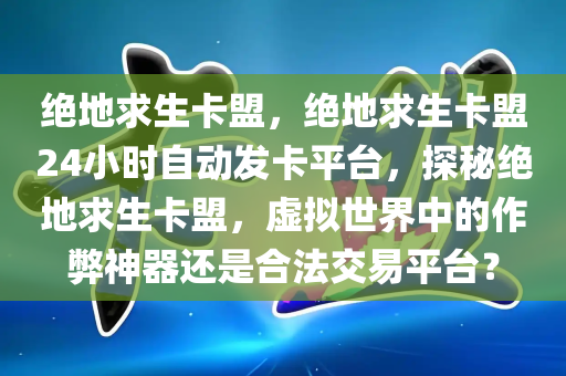 绝地求生卡盟，绝地求生卡盟24小时自动发卡平台，探秘绝地求生卡盟，虚拟世界中的作弊神器还是合法交易平台？