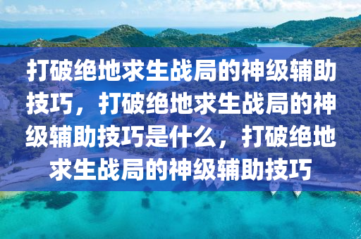 打破绝地求生战局的神级辅助技巧，打破绝地求生战局的神级辅助技巧是什么，打破绝地求生战局的神级辅助技巧