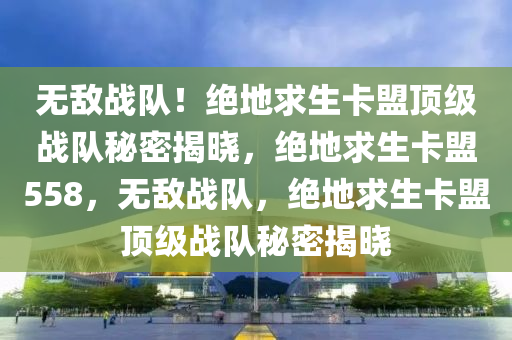 无敌战队！绝地求生卡盟顶级战队秘密揭晓，绝地求生卡盟558，无敌战队，绝地求生卡盟顶级战队秘密揭晓