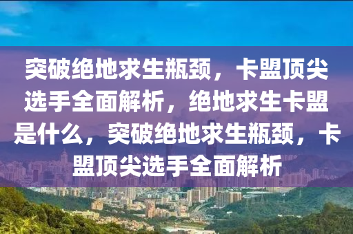 突破绝地求生瓶颈，卡盟顶尖选手全面解析，绝地求生卡盟是什么，突破绝地求生瓶颈，卡盟顶尖选手全面解析