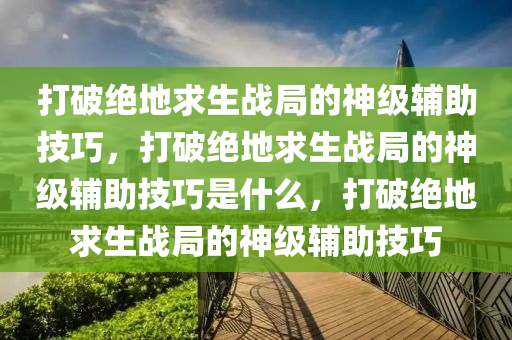 打破绝地求生战局的神级辅助技巧，打破绝地求生战局的神级辅助技巧是什么，打破绝地求生战局的神级辅助技巧