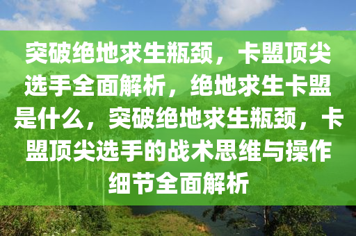 突破绝地求生瓶颈，卡盟顶尖选手全面解析，绝地求生卡盟是什么，突破绝地求生瓶颈，卡盟顶尖选手的战术思维与操作细节全面解析